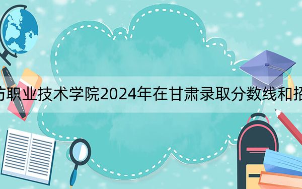 廊坊职业技术学院2024年在甘肃录取分数线和招生计划