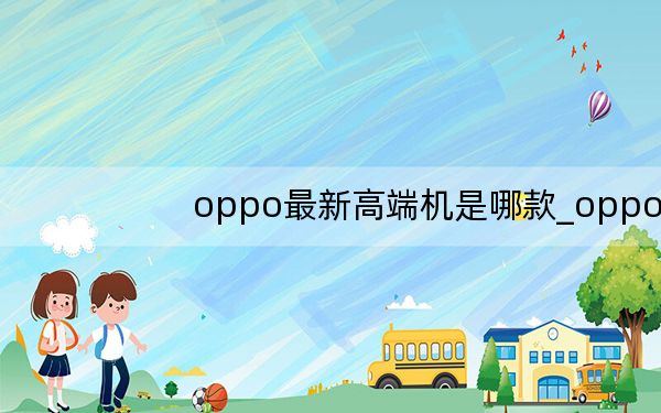 oppo最新高端机是哪款_oppo高端机有哪些型号