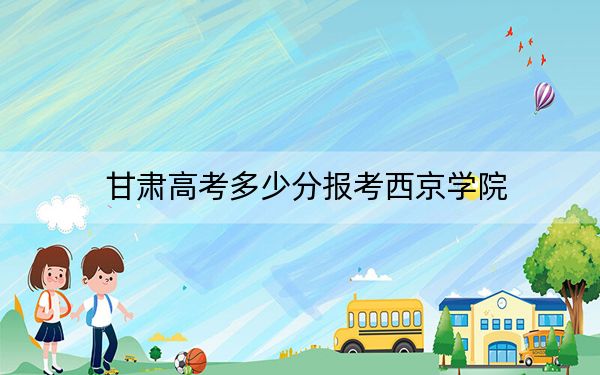 甘肃高考多少分报考西京学院？附2022-2024年院校最低投档线