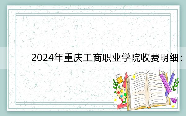 2024年重庆工商职业学院收费明细：一年6000元-7600元（供安徽考生参考）
