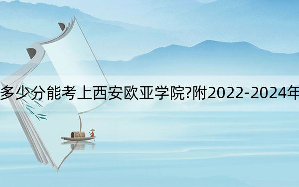 云南考生多少分能考上西安欧亚学院?附2022-2024年最低录取分数线
