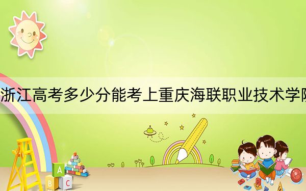 浙江高考多少分能考上重庆海联职业技术学院？附2022-2024年最低录取分数线