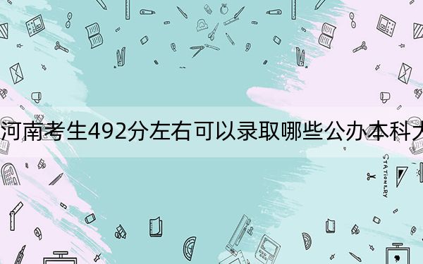 河南考生492分左右可以录取哪些公办本科大学？（供2025年考生参考）