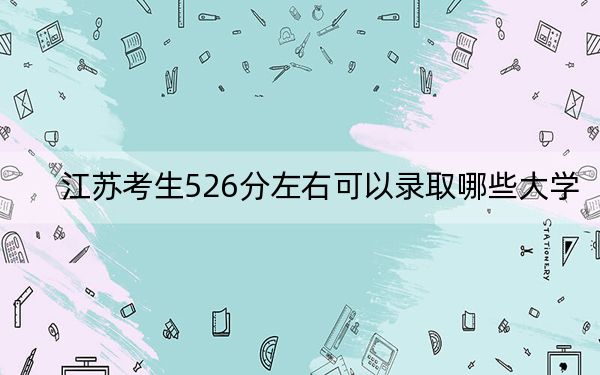江苏考生526分左右可以录取哪些大学？（附带2022-2024年526左右大学名单）