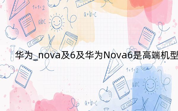 华为_nova及6及华为Nova6是高端机型的吗