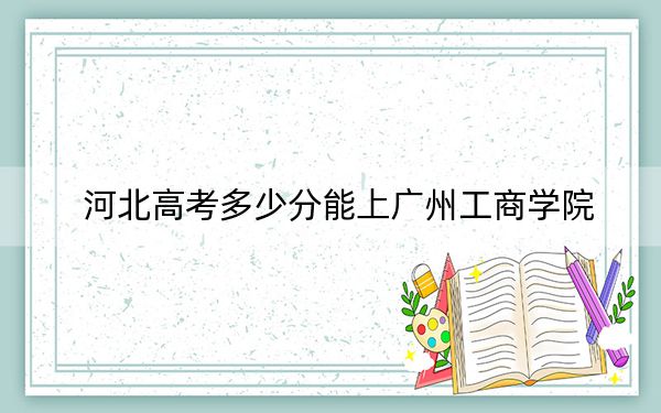 河北高考多少分能上广州工商学院?附2022-2024年最低录取分数线