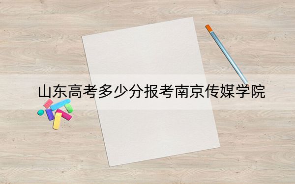 山东高考多少分报考南京传媒学院？附2022-2024年最低录取分数线
