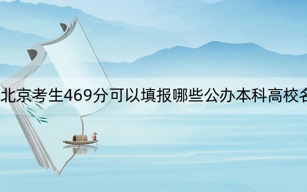 北京考生469分可以填报哪些公办本科高校名单？（附带2022-2024年469录取名单）