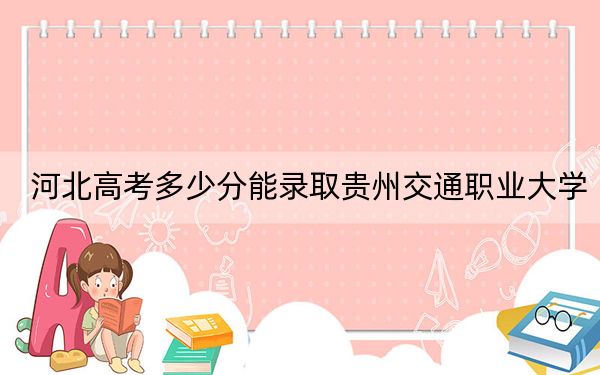 河北高考多少分能录取贵州交通职业大学？2024年历史类投档线332分 物理类投档线426分