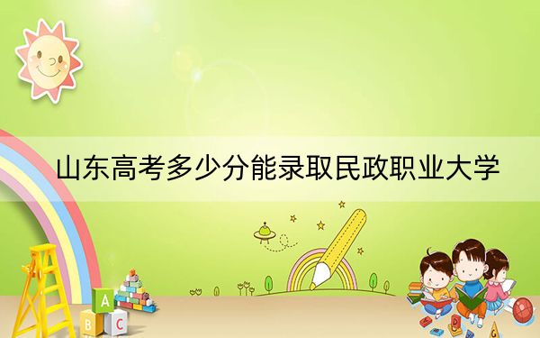 山东高考多少分能录取民政职业大学？附带近三年最低录取分数线