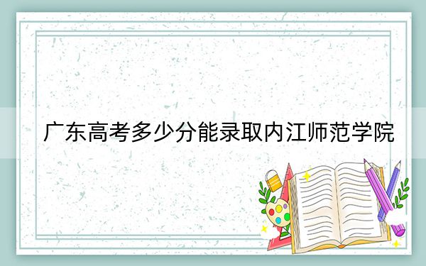 广东高考多少分能录取内江师范学院？2024年历史类录取分511分 物理类512分