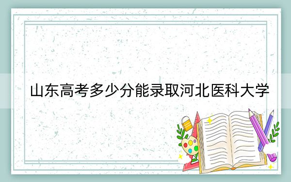 山东高考多少分能录取河北医科大学？附2022-2024年最低录取分数线