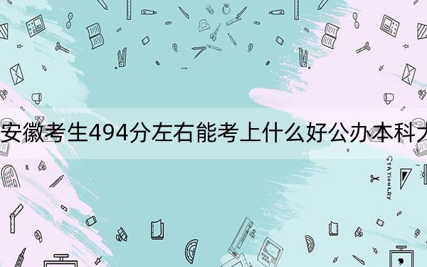 安徽考生494分左右能考上什么好公办本科大学？