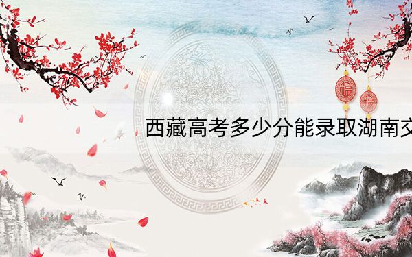 西藏高考多少分能录取湖南交通工程学院?附2022-2024年最低录取分数线