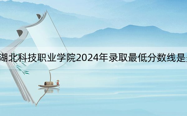 湖北科技职业学院2024年录取最低分数线是多少？四川考生2025年参考