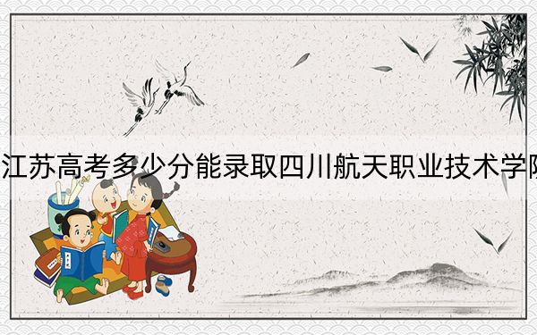 江苏高考多少分能录取四川航天职业技术学院？2024年历史类351分 物理类投档线422分