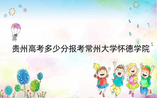 贵州高考多少分报考常州大学怀德学院？2024年历史类最低443分 物理类投档线381分