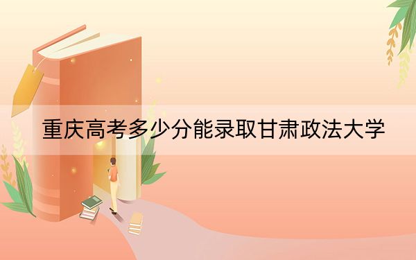 重庆高考多少分能录取甘肃政法大学？附2022-2024年院校最低投档线
