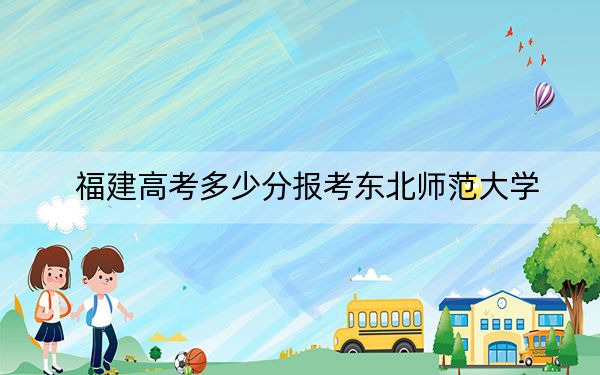 福建高考多少分报考东北师范大学？附2022-2024年最低录取分数线