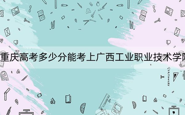 重庆高考多少分能考上广西工业职业技术学院?附2022-2024年最低录取分数线