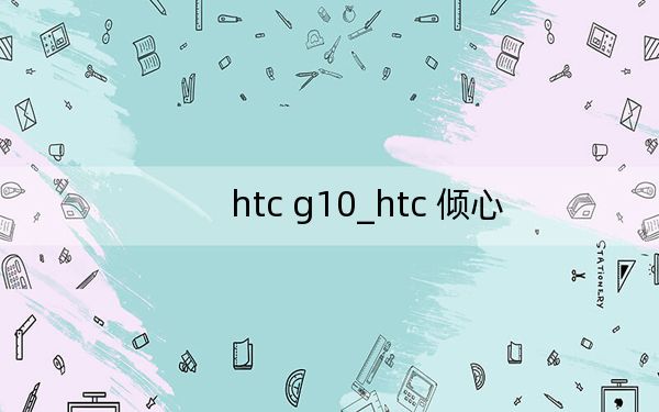 htc g10_htc 倾心