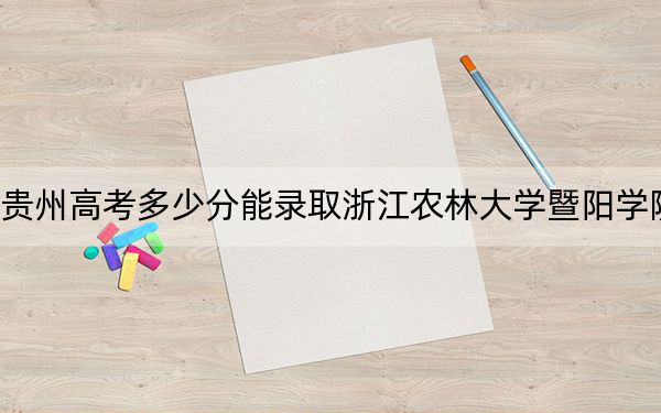 贵州高考多少分能录取浙江农林大学暨阳学院?附2022-2024年最低录取分数线