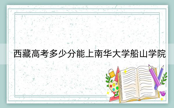 西藏高考多少分能上南华大学船山学院？附2022-2024年最低录取分数线