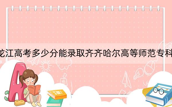 黑龙江高考多少分能录取齐齐哈尔高等师范专科学校？附2022-2024年最低录取分数线