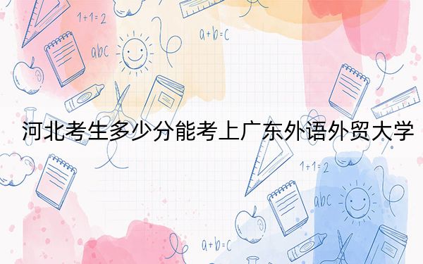 河北考生多少分能考上广东外语外贸大学？附近三年最低院校投档线