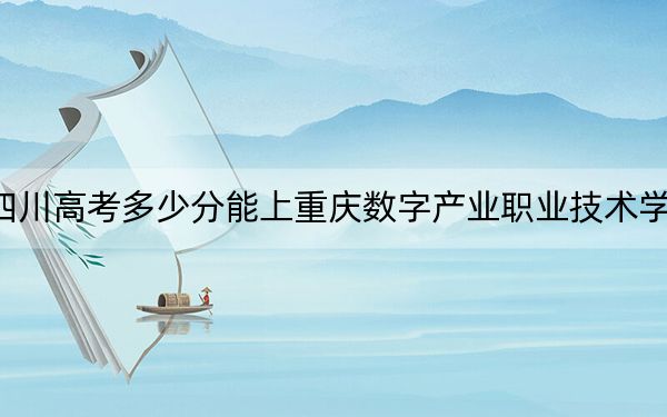 四川高考多少分能上重庆数字产业职业技术学院？2024年文科投档线150分 理科150分