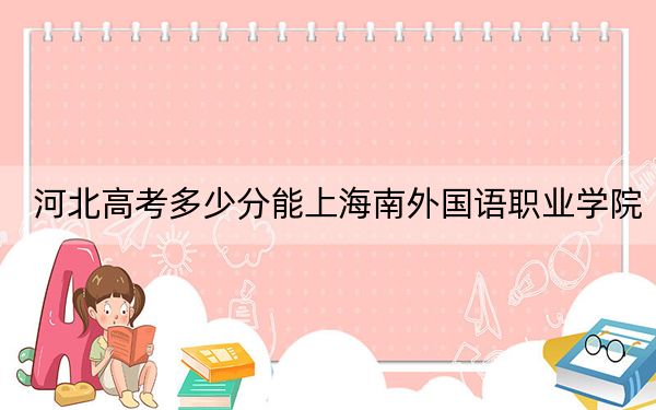 河北高考多少分能上海南外国语职业学院？附2022-2024年最低录取分数线