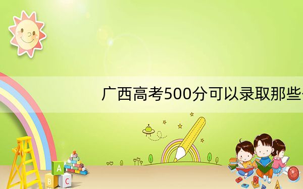 广西高考500分可以录取那些公办本科高校? 2024年一共70所大学录取