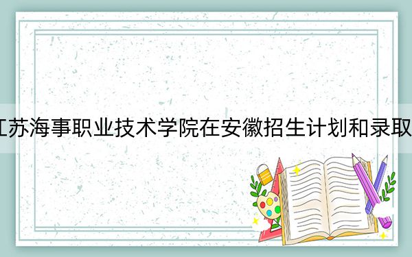 2024年江苏海事职业技术学院在安徽招生计划和录取分数线是多少?安徽考生2025年参考