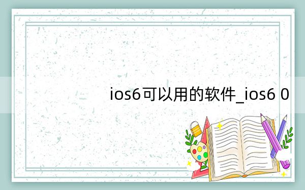 ios6可以用的软件_ios6 0