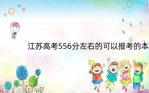 江苏高考556分左右的可以报考的本科大学名单! 2024年一共51所大学录取