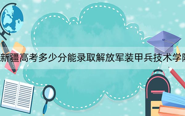 新疆高考多少分能录取解放军装甲兵技术学院？2024年分