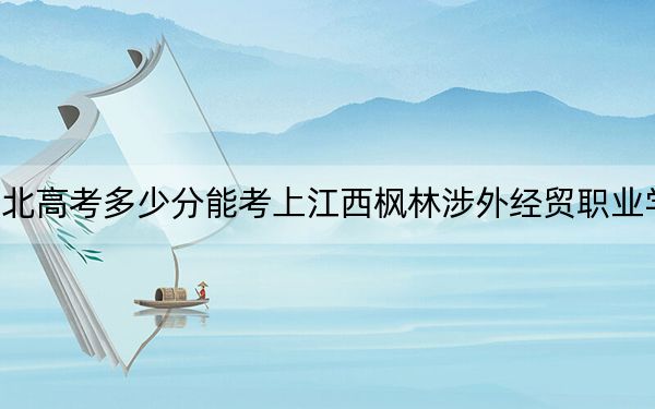 湖北高考多少分能考上江西枫林涉外经贸职业学院？附2022-2024年最低录取分数线