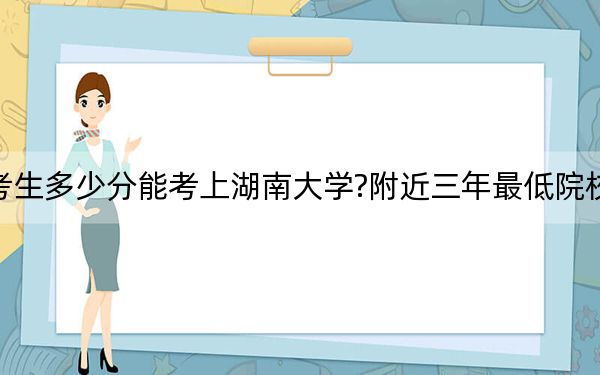 广东考生多少分能考上湖南大学?附近三年最低院校投档线