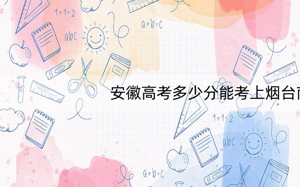 安徽高考多少分能考上烟台南山学院?2024年历史类录取分468分 物理类478分