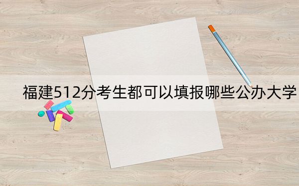 福建512分考生都可以填报哪些公办大学?(供2025年考生参考)