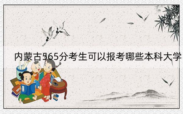 内蒙古565分考生可以报考哪些本科大学? 2024年录取最低分565的大学