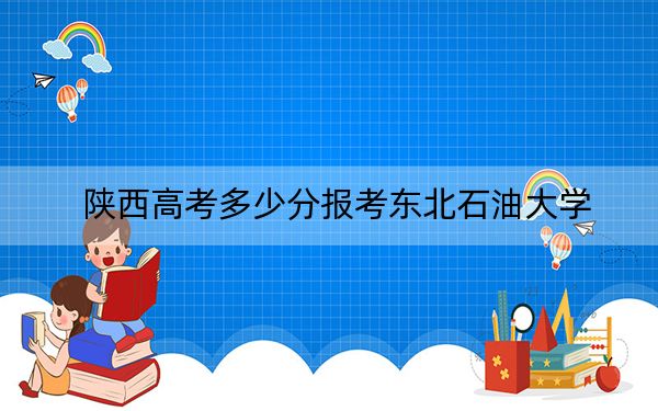 陕西高考多少分报考东北石油大学？附2022-2024年最低录取分数线