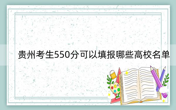 贵州考生550分可以填报哪些高校名单？ 2024年一共13所大学录取