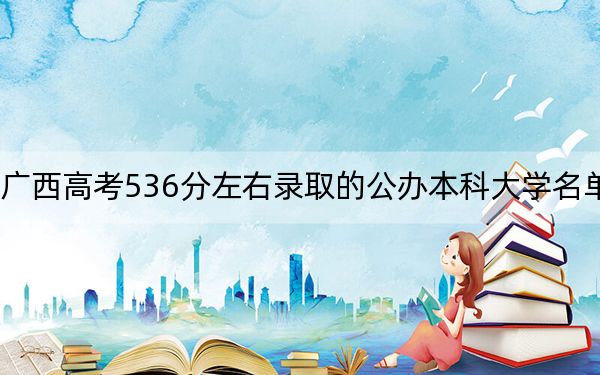 广西高考536分左右录取的公办本科大学名单！