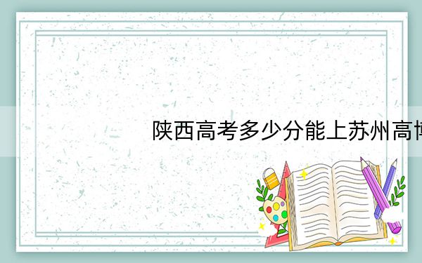 陕西高考多少分能上苏州高博职业学院?附2022-2024年最低录取分数线