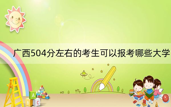 广西504分左右的考生可以报考哪些大学？（附带2022-2024年504录取名单）