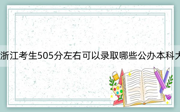 浙江考生505分左右可以录取哪些公办本科大学？（附带近三年505分大学录取名单）
