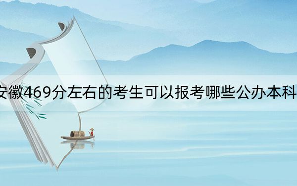 安徽469分左右的考生可以报考哪些公办本科大学？（供2025届高三考生参考）