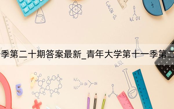 青年大学第十一季第二十期答案最新_青年大学第十一季第二十期答案最新截图