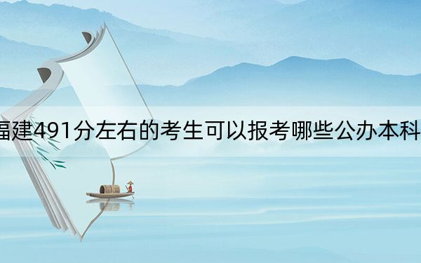 福建491分左右的考生可以报考哪些公办本科大学？（供2025届高三考生参考）
